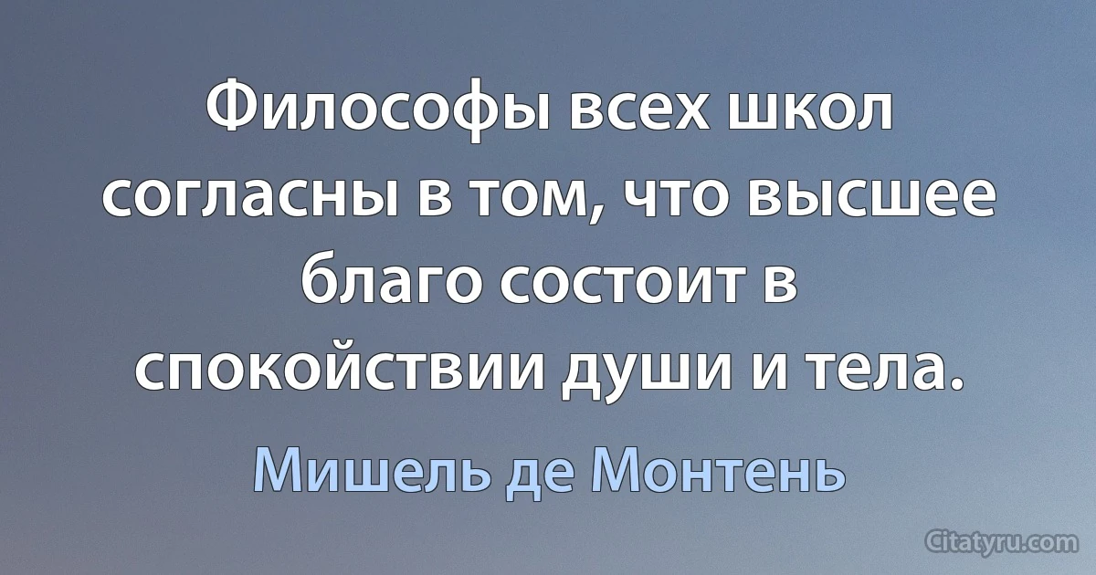 Философы всех школ согласны в том, что высшее благо состоит в спокойствии души и тела. (Мишель де Монтень)