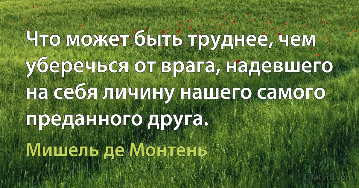 Что может быть труднее, чем уберечься от врага, надевшего на себя личину нашего самого преданного друга. (Мишель де Монтень)