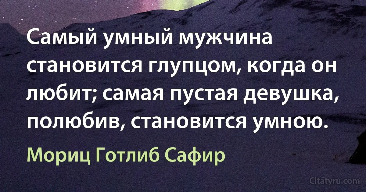 Самый умный мужчина становится глупцом, когда он любит; самая пустая девушка, полюбив, становится умною. (Мориц Готлиб Сафир)