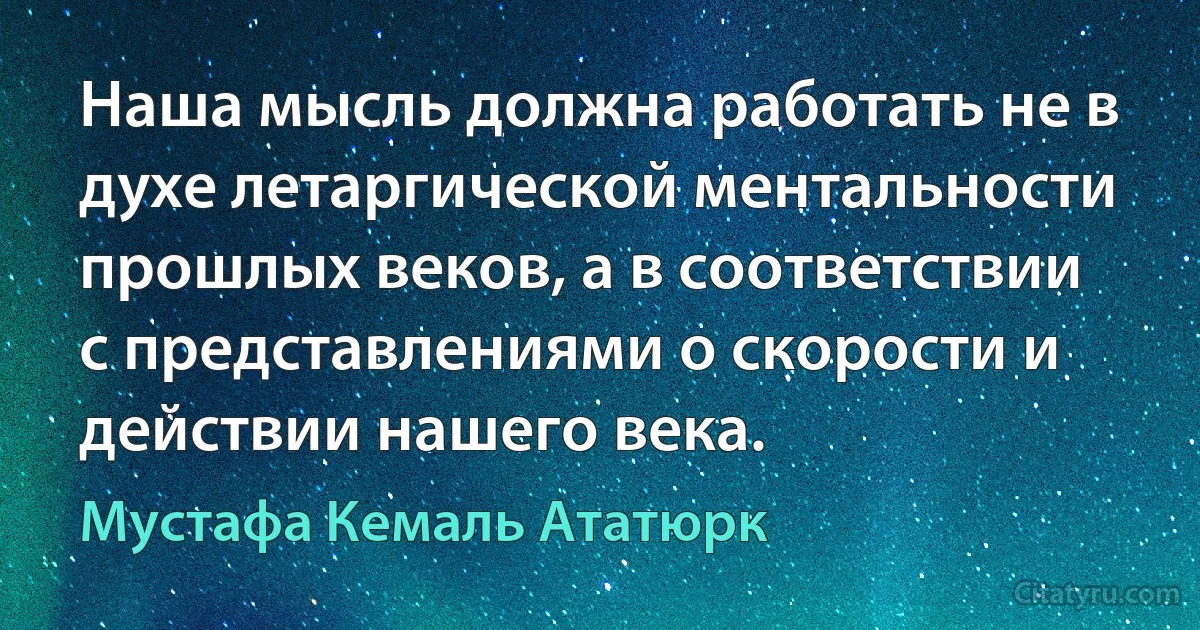 Наша мысль должна работать не в духе летаргической ментальности прошлых веков, а в соответствии с представлениями о скорости и действии нашего века. (Мустафа Кемаль Ататюрк)