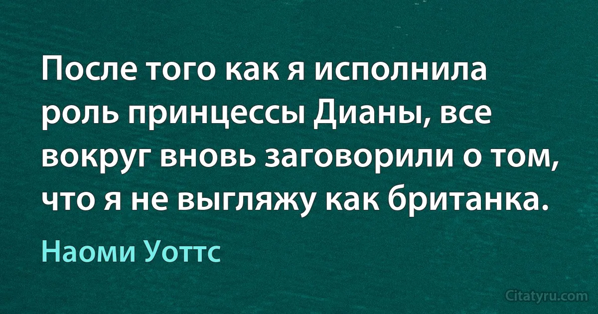 После того как я исполнила роль принцессы Дианы, все вокруг вновь заговорили о том, что я не выгляжу как британка. (Наоми Уоттс)