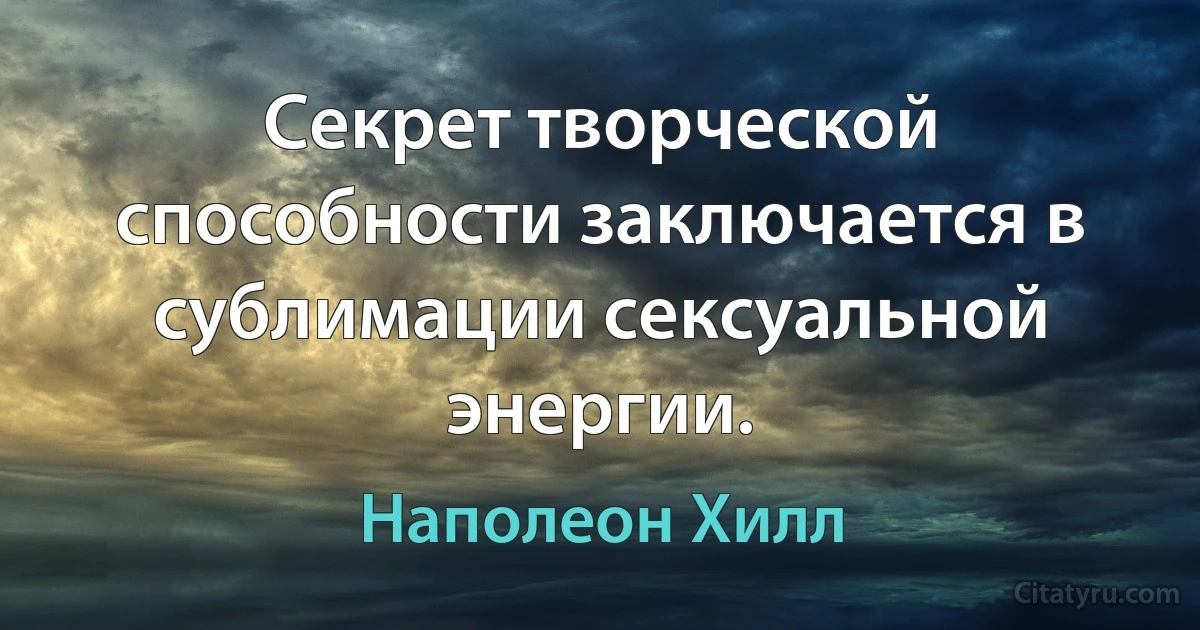 Секрет творческой способности заключается в сублимации сексуальной энергии. (Наполеон Хилл)