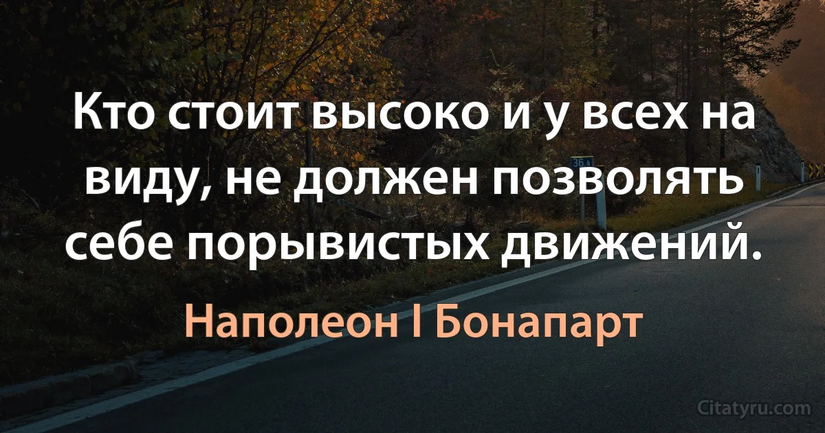 Кто стоит высоко и у всех на виду, не должен позволять себе порывистых движений. (Наполеон I Бонапарт)