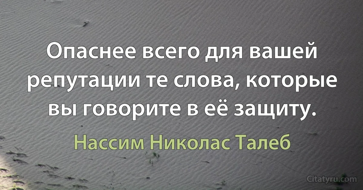 Опаснее всего для вашей репутации те слова, которые вы говорите в её защиту. (Нассим Николас Талеб)