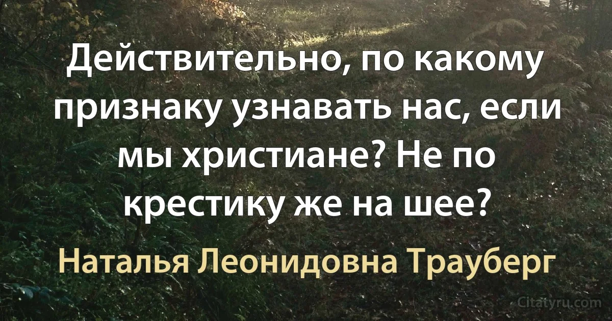 Действительно, по какому признаку узнавать нас, если мы христиане? Не по крестику же на шее? (Наталья Леонидовна Трауберг)