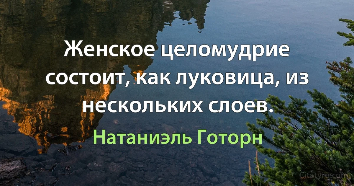 Женское целомудрие состоит, как луковица, из нескольких слоев. (Натаниэль Готорн)