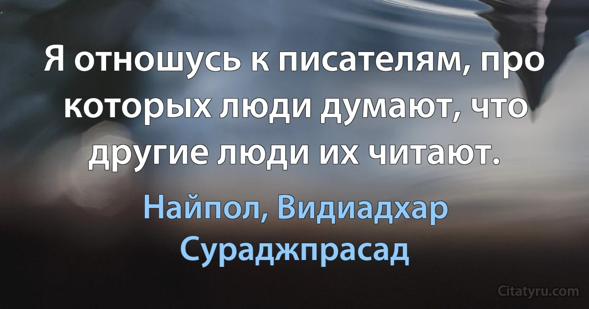 Я отношусь к писателям, про которых люди думают, что другие люди их читают. (Найпол, Видиадхар Сураджпрасад)