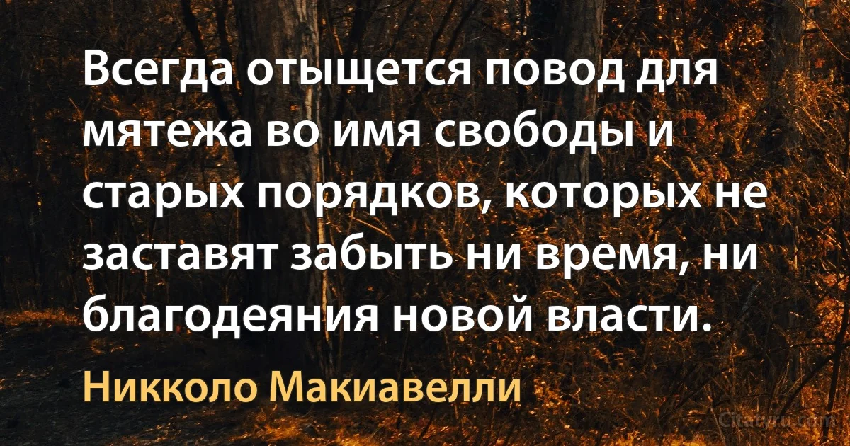 Всегда отыщется повод для мятежа во имя свободы и старых порядков, которых не заставят забыть ни время, ни благодеяния новой власти. (Никколо Макиавелли)