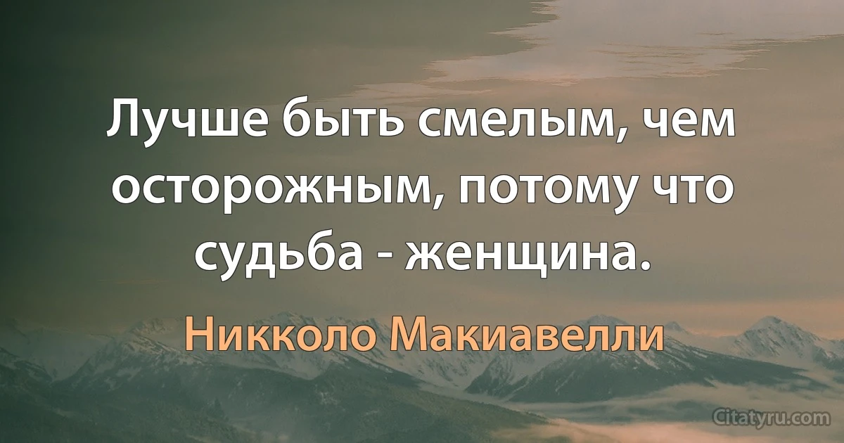 Лучше быть смелым, чем осторожным, потому что судьба - женщина. (Никколо Макиавелли)