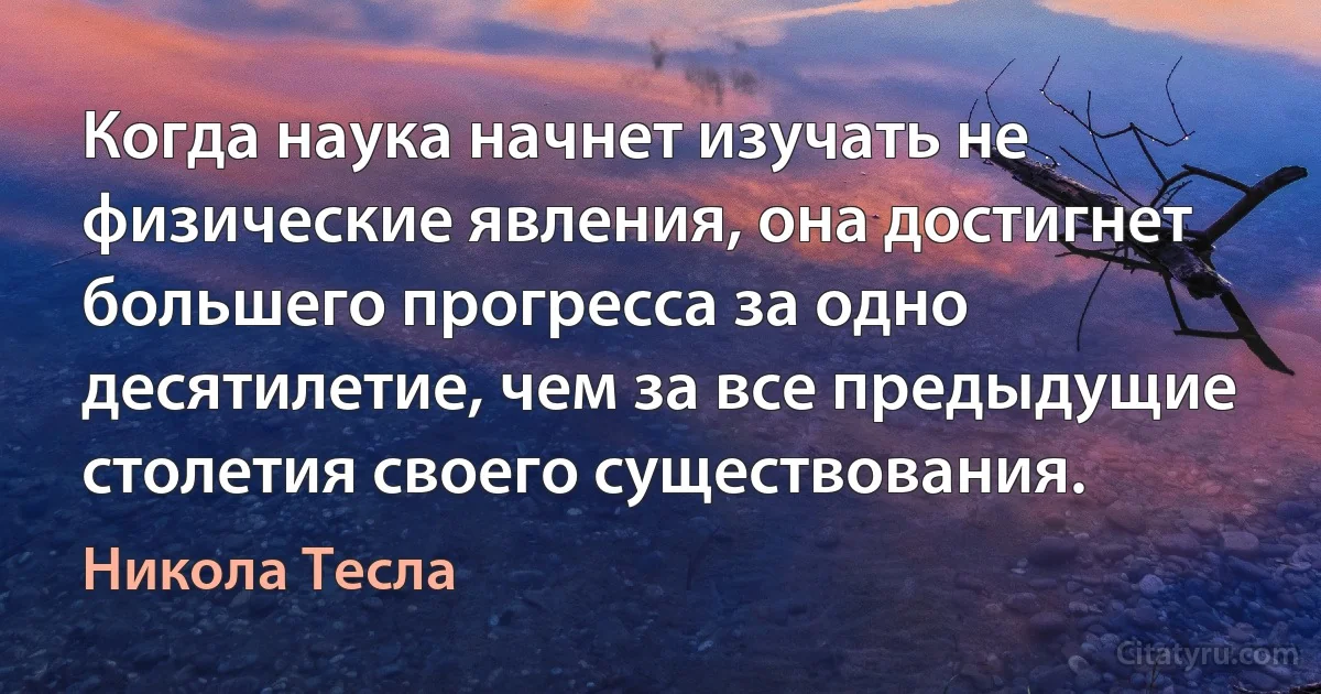 Когда наука начнет изучать не физические явления, она достигнет большего прогресса за одно десятилетие, чем за все предыдущие столетия своего существования. (Никола Тесла)