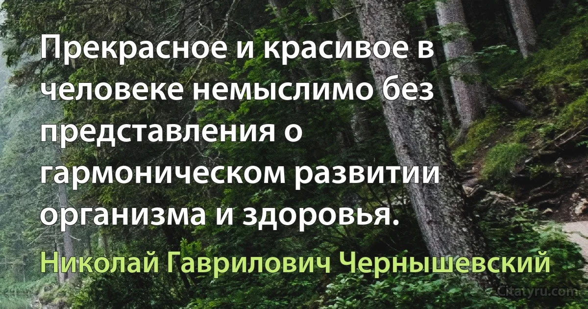 Прекрасное и красивое в человеке немыслимо без представления о гармоническом развитии организма и здоровья. (Николай Гаврилович Чернышевский)