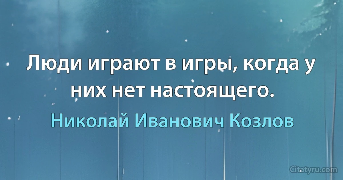 Люди играют в игры, когда у них нет настоящего. (Николай Иванович Козлов)