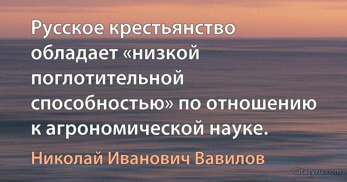 Русское крестьянство обладает «низкой поглотительной способностью» по отношению к агрономической науке. (Николай Иванович Вавилов)