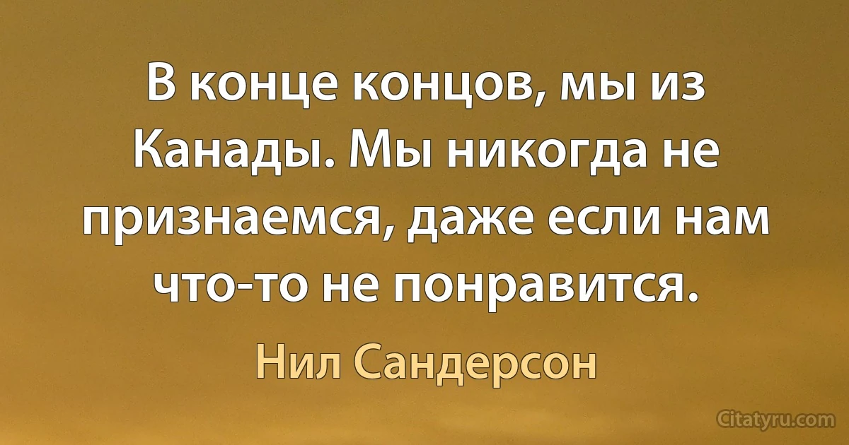 В конце концов, мы из Канады. Мы никогда не признаемся, даже если нам что-то не понравится. (Нил Сандерсон)