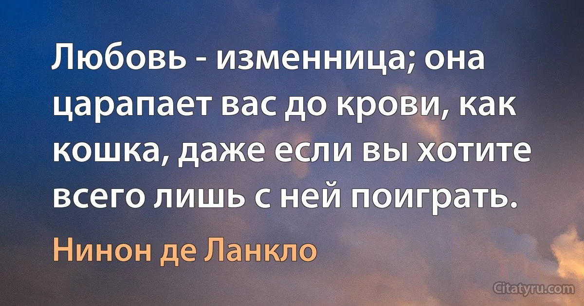 Любовь - изменница; она царапает вас до крови, как кошка, даже если вы хотите всего лишь с ней поиграть. (Нинон де Ланкло)