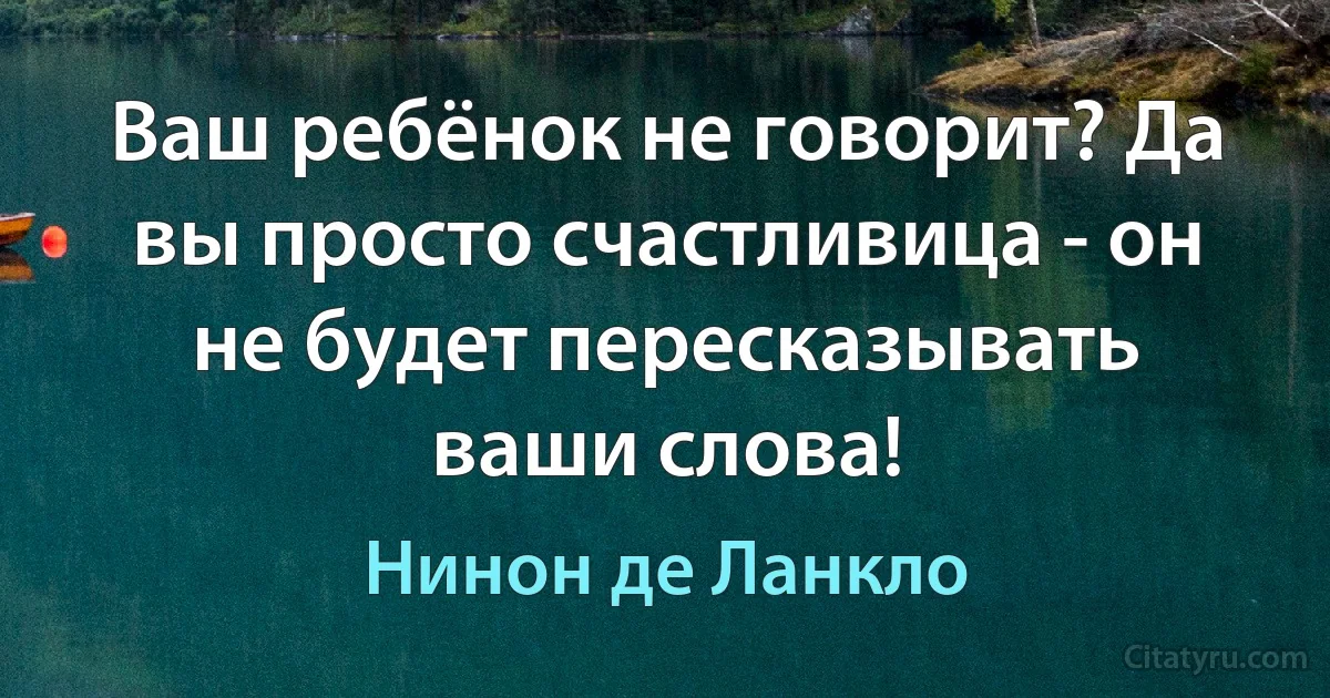 Ваш ребёнок не говорит? Да вы просто счастливица - он не будет пересказывать ваши слова! (Нинон де Ланкло)