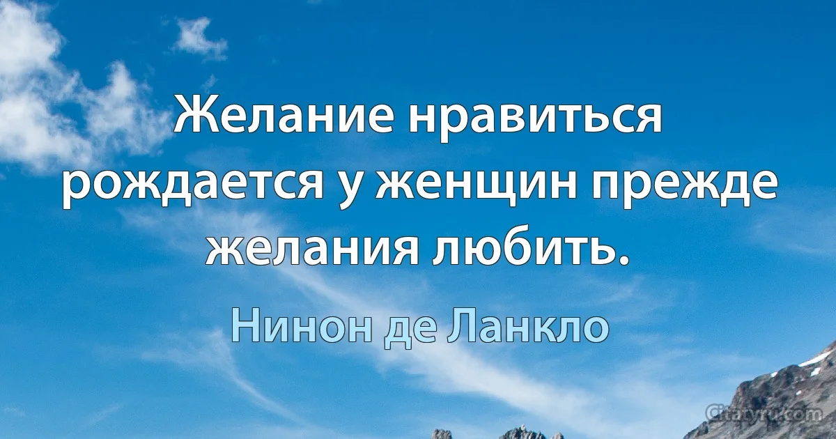 Желание нравиться рождается у женщин прежде желания любить. (Нинон де Ланкло)