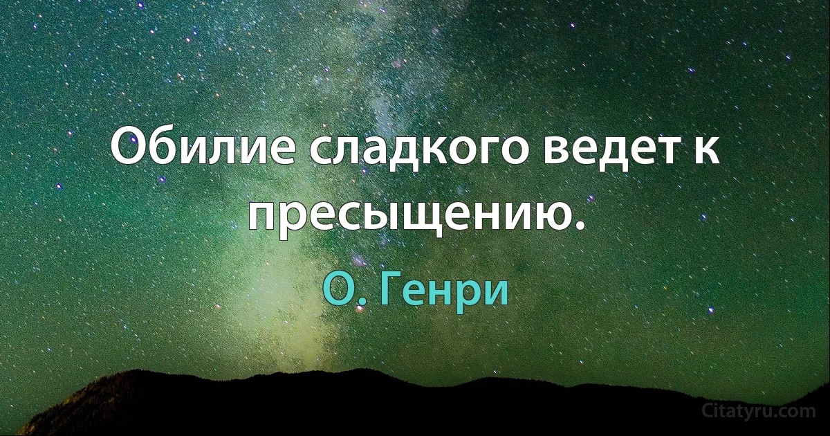 Обилие сладкого ведет к пресыщению. (О. Генри)