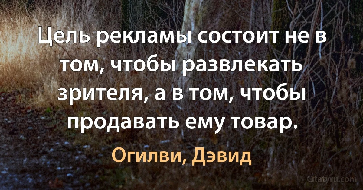 Цель рекламы состоит не в том, чтобы развлекать зрителя, а в том, чтобы продавать ему товар. (Огилви, Дэвид)