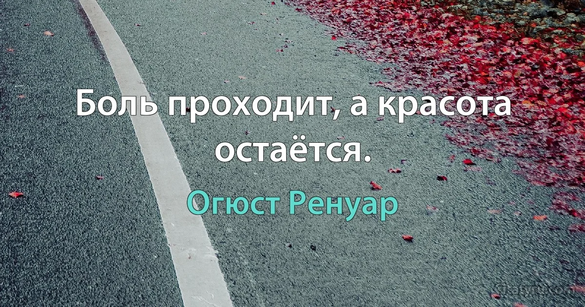 Боль проходит, а красота остаётся. (Огюст Ренуар)