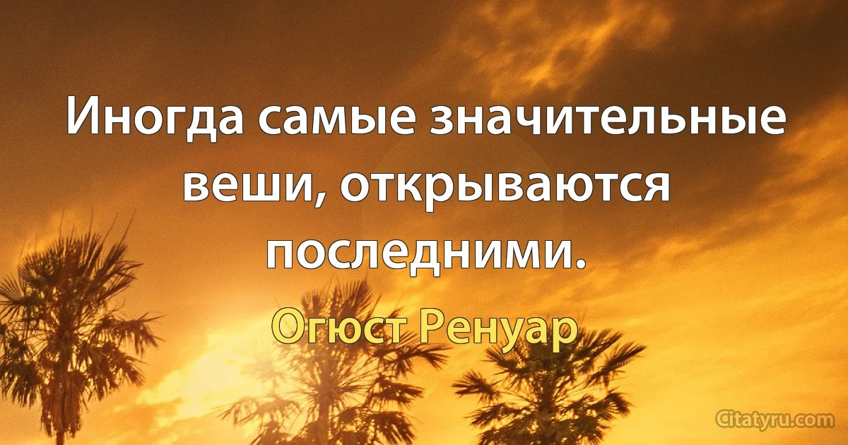 Иногда самые значительные веши, открываются последними. (Огюст Ренуар)