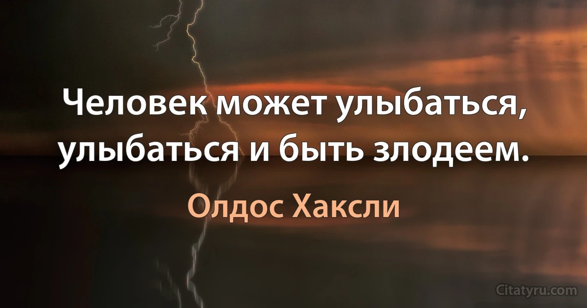 Человек может улыбаться, улыбаться и быть злодеем. (Олдос Хаксли)