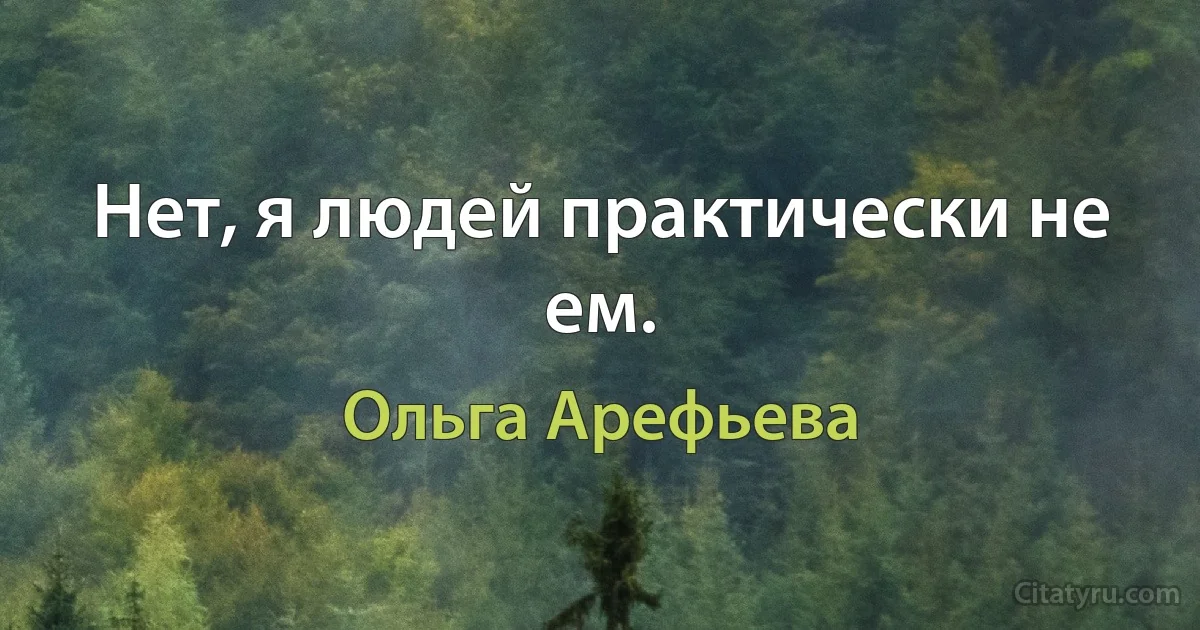 Нет, я людей практически не ем. (Ольга Арефьева)