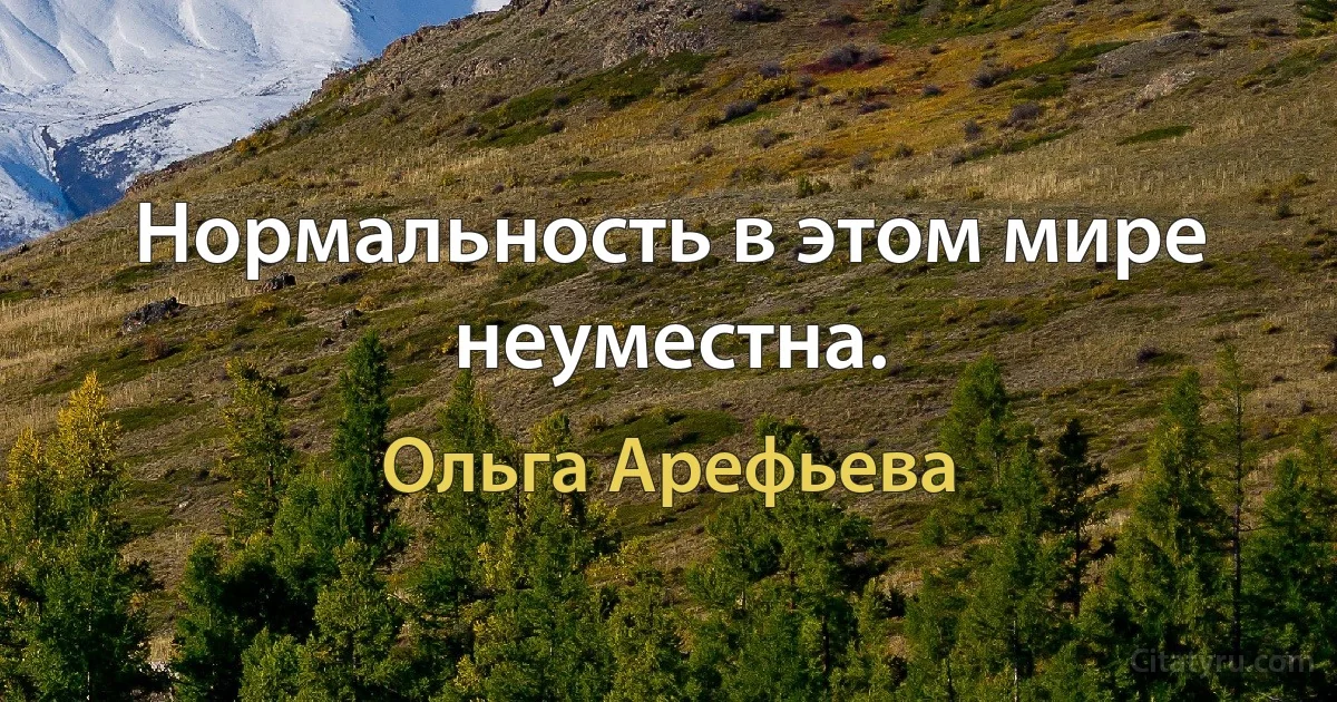 Нормальность в этом мире неуместна. (Ольга Арефьева)