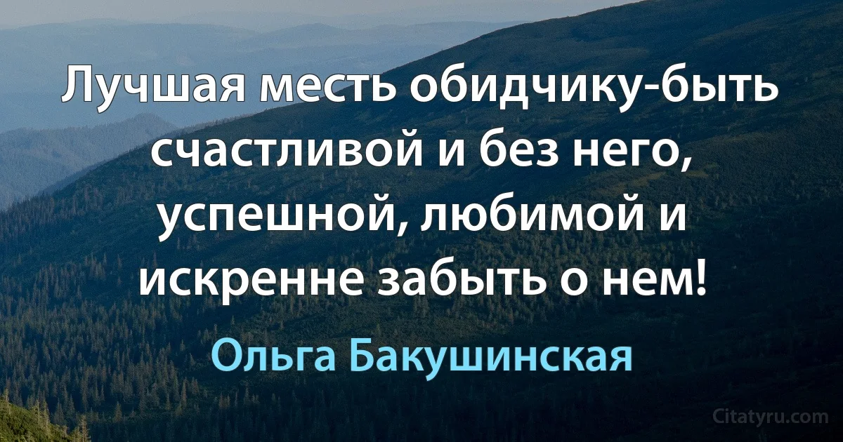 Лучшая месть обидчику-быть счастливой и без него, успешной, любимой и искренне забыть о нем! (Ольга Бакушинская)