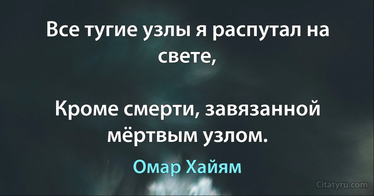 Все тугие узлы я распутал на свете,

Кроме смерти, завязанной мёртвым узлом. (Омар Хайям)