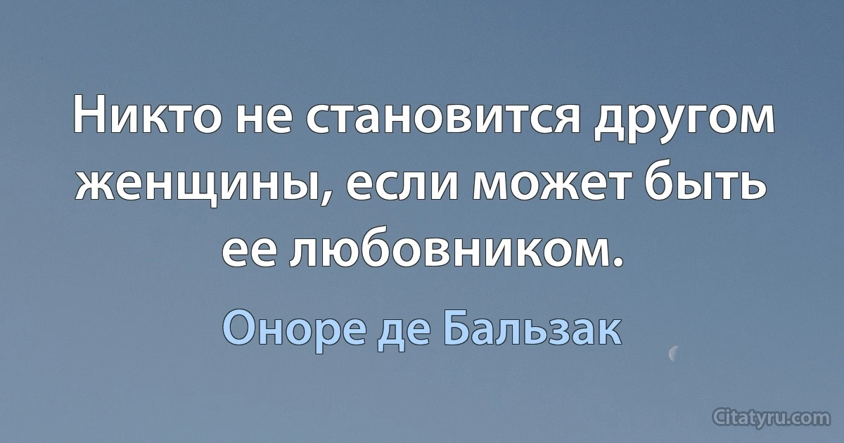 Никто не становится другом женщины, если может быть ее любовником. (Оноре де Бальзак)