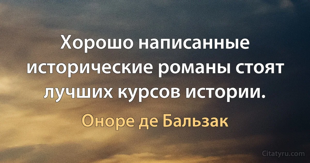 Хорошо написанные исторические романы стоят лучших курсов истории. (Оноре де Бальзак)