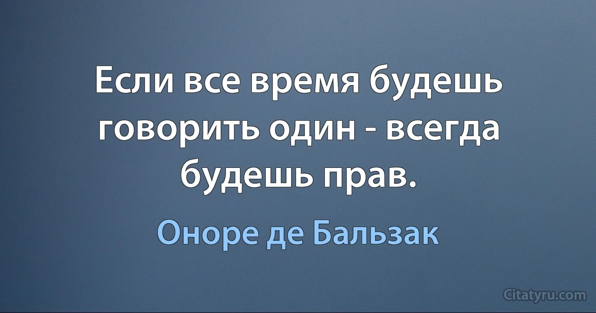 Если все время будешь говорить один - всегда будешь прав. (Оноре де Бальзак)