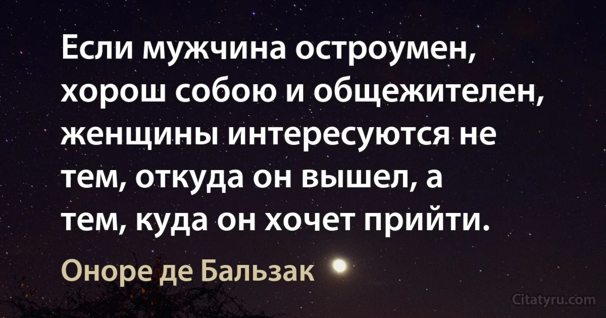 Если мужчина остроумен, хорош собою и общежителен, женщины интересуются не тем, откуда он вышел, а тем, куда он хочет прийти. (Оноре де Бальзак)