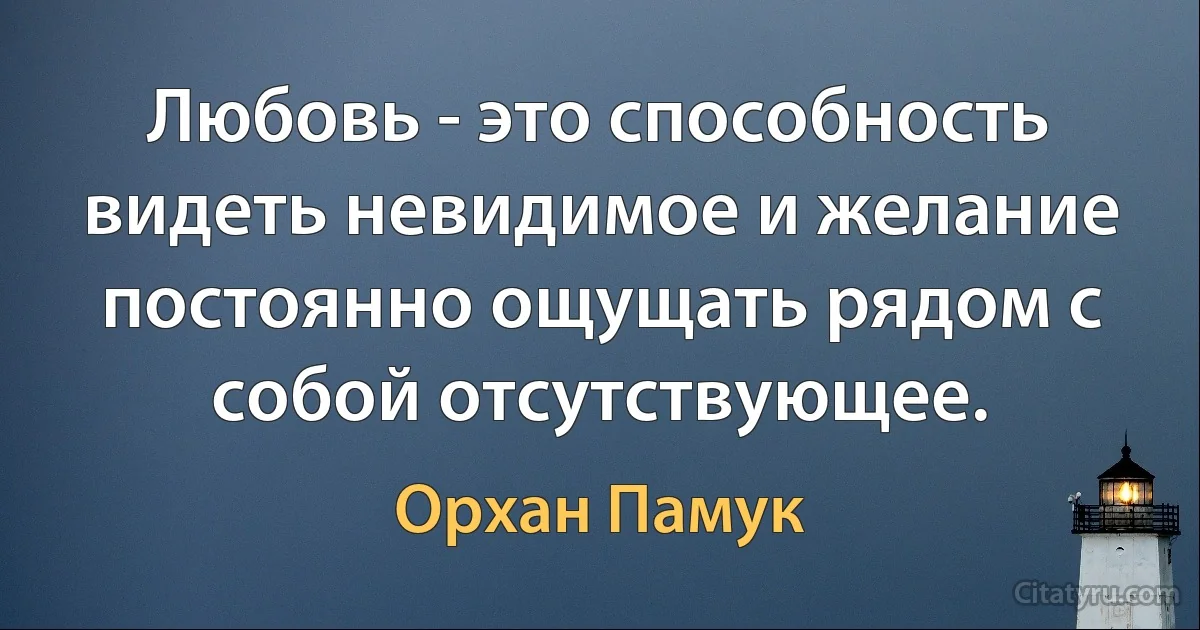 Любовь - это способность видеть невидимое и желание постоянно ощущать рядом с собой отсутствующее. (Орхан Памук)