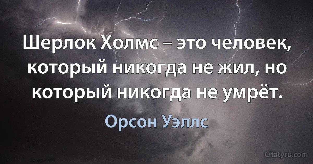 Шерлок Холмс – это человек, который никогда не жил, но который никогда не умрёт. (Орсон Уэллс)