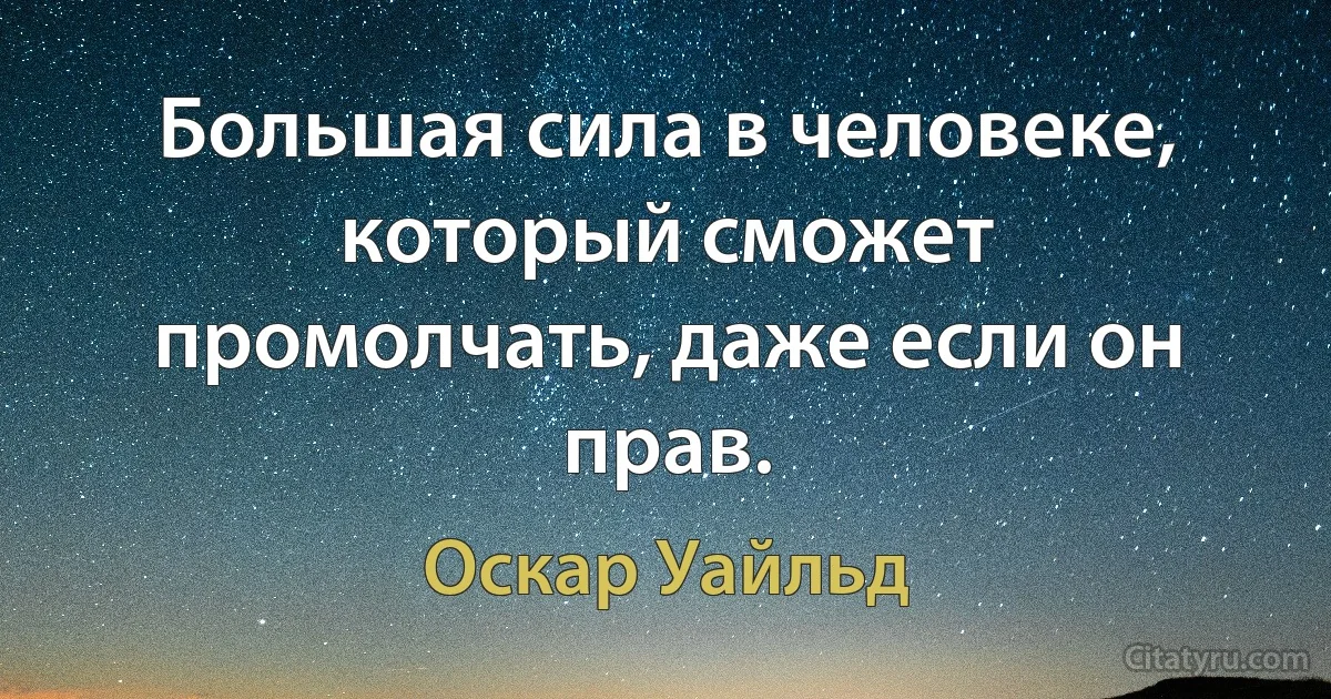 Большая сила в человеке, который сможет промолчать, даже если он прав. (Оскар Уайльд)