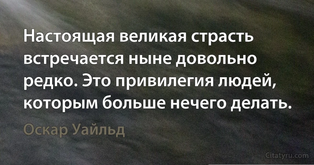 Настоящая великая страсть встречается ныне довольно редко. Это привилегия людей, которым больше нечего делать. (Оскар Уайльд)