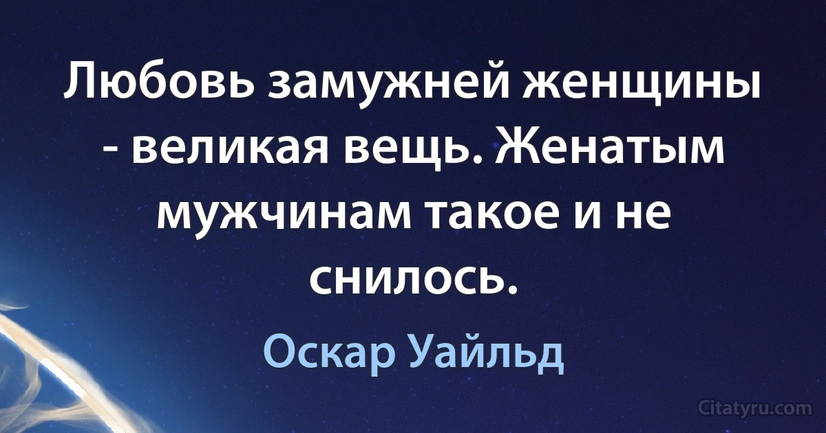 Любовь замужней женщины - великая вещь. Женатым мужчинам такое и не снилось. (Оскар Уайльд)