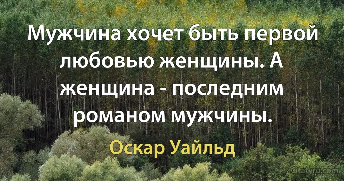 Мужчина хочет быть первой любовью женщины. А женщина - последним романом мужчины. (Оскар Уайльд)