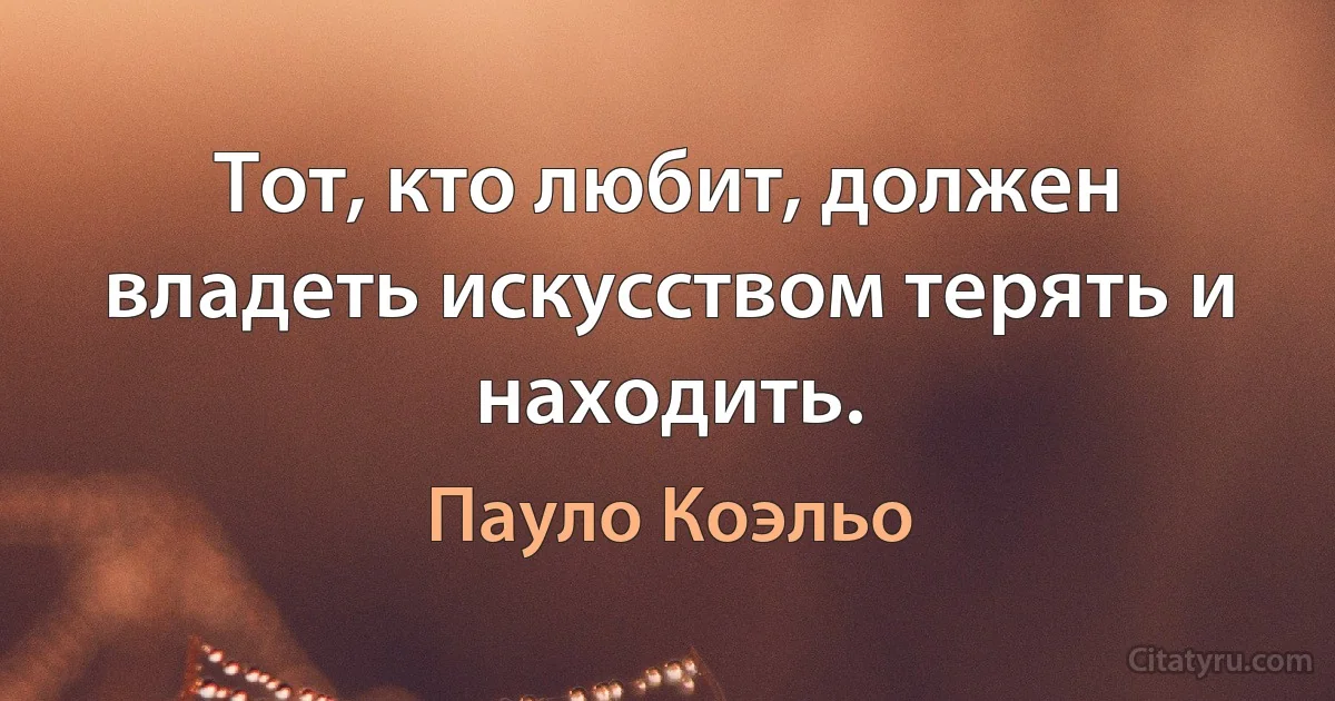 Тот, кто любит, должен владеть искусством терять и находить. (Пауло Коэльо)