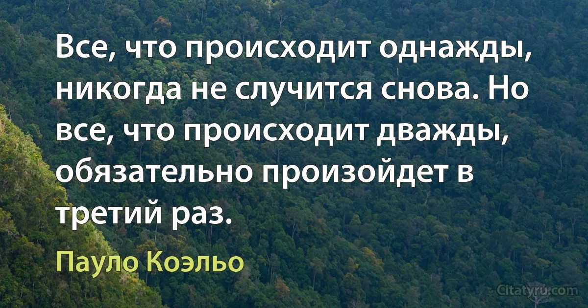 Все, что происходит однажды, никогда не случится снова. Но все, что происходит дважды, обязательно произойдет в третий раз. (Пауло Коэльо)