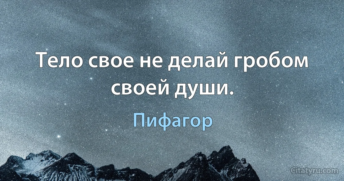 Тело свое не делай гробом своей души. (Пифагор)