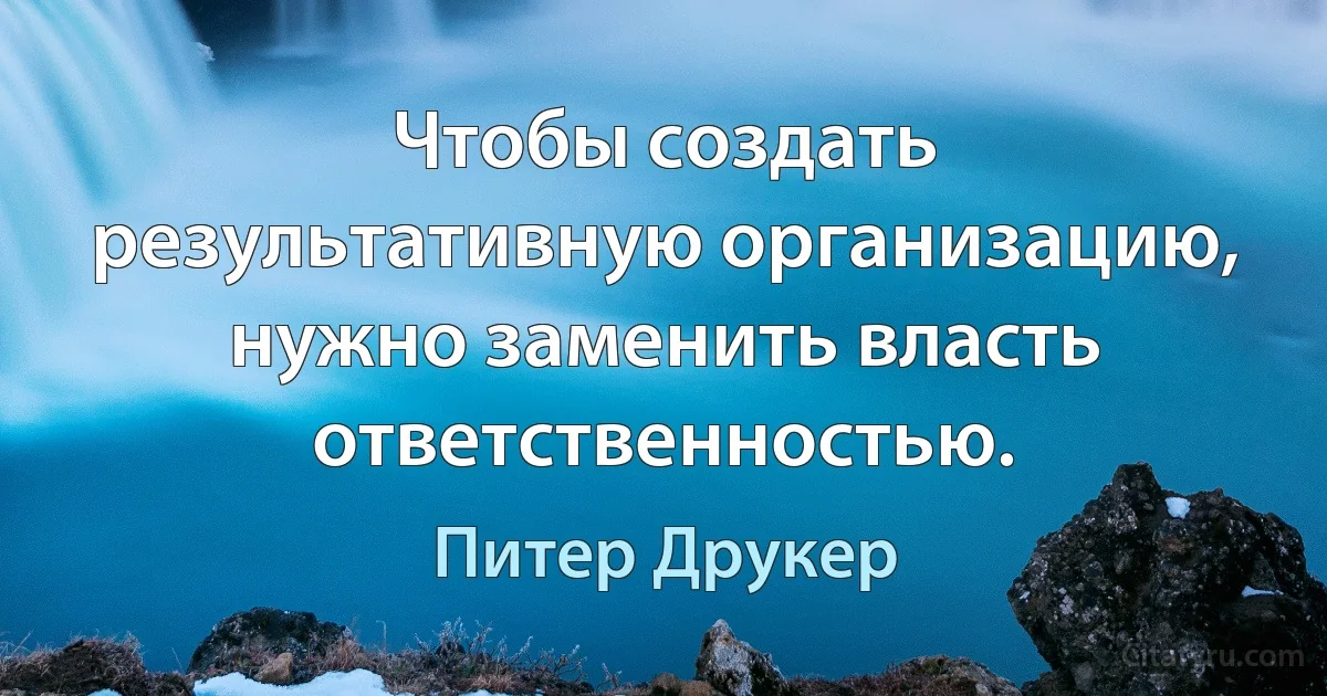 Чтобы создать результативную организацию, нужно заменить власть ответственностью. (Питер Друкер)