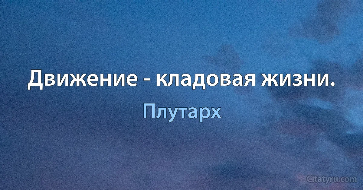 Движение - кладовая жизни. (Плутарх)