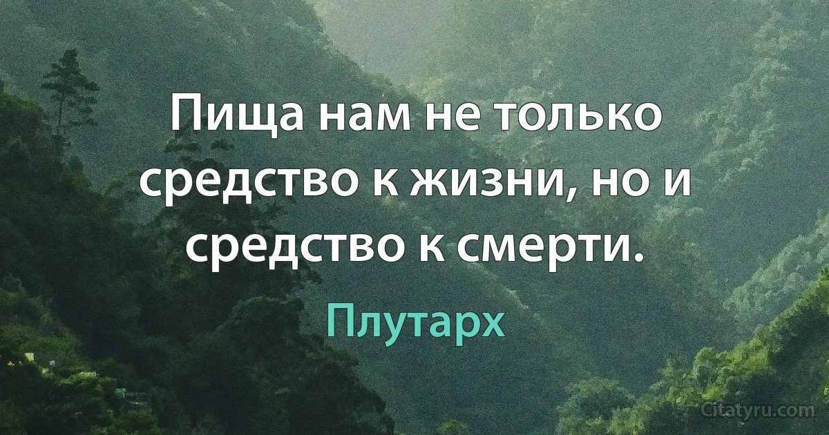 Пища нам не только средство к жизни, но и средство к смерти. (Плутарх)