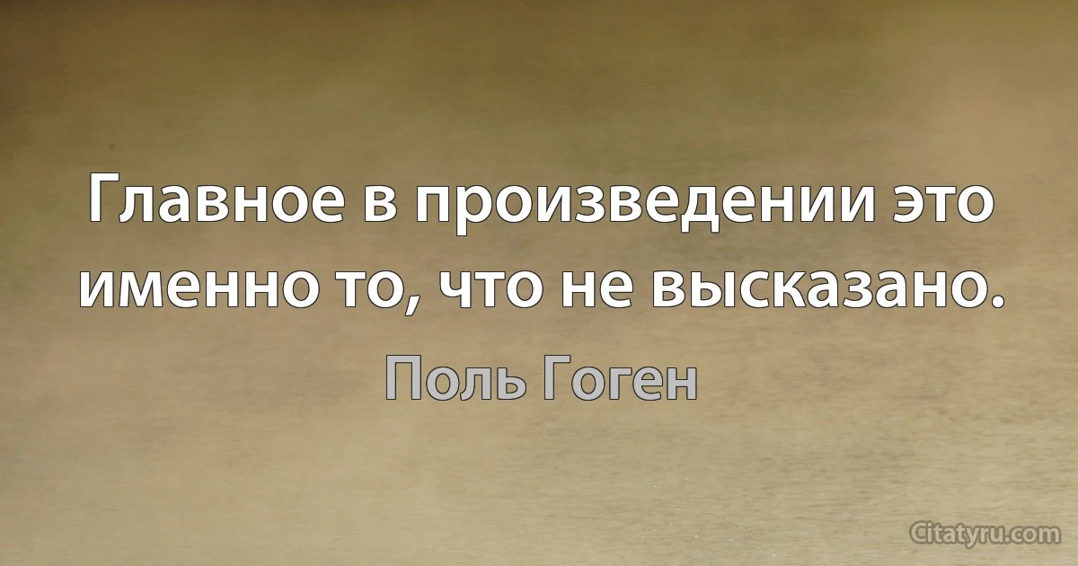 Главное в произведении это именно то, что не высказано. (Поль Гоген)