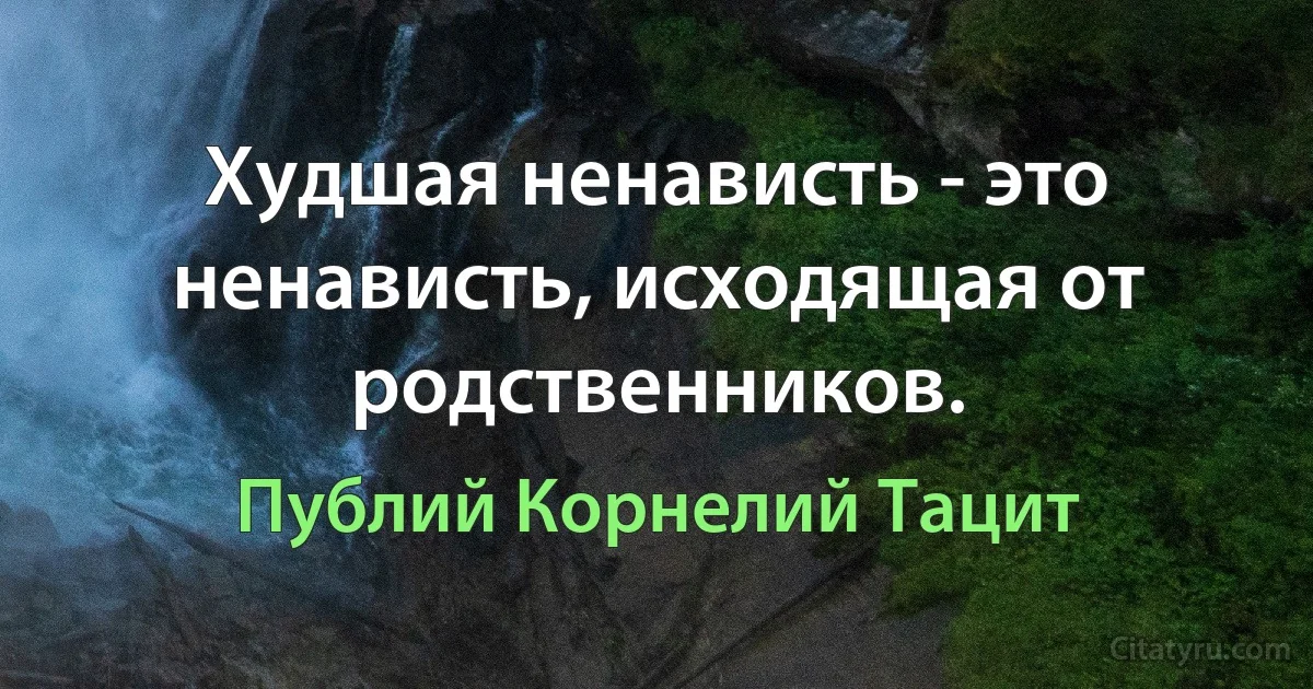 Худшая ненависть - это ненависть, исходящая от родственников. (Публий Корнелий Тацит)