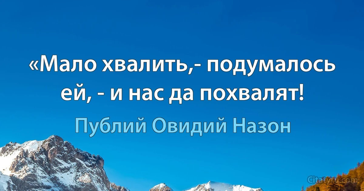 «Мало хвалить,- подумалось ей, - и нас да похвалят! (Публий Овидий Назон)