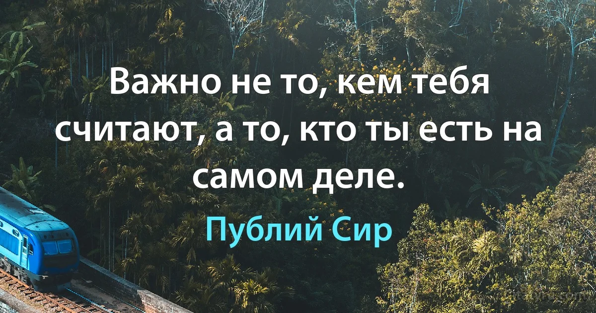 Важно не то, кем тебя считают, а то, кто ты есть на самом деле. (Публий Сир)